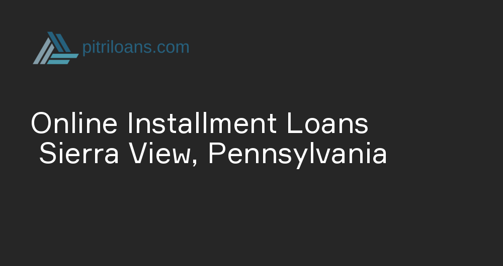 Online Installment Loans in Sierra View, Pennsylvania