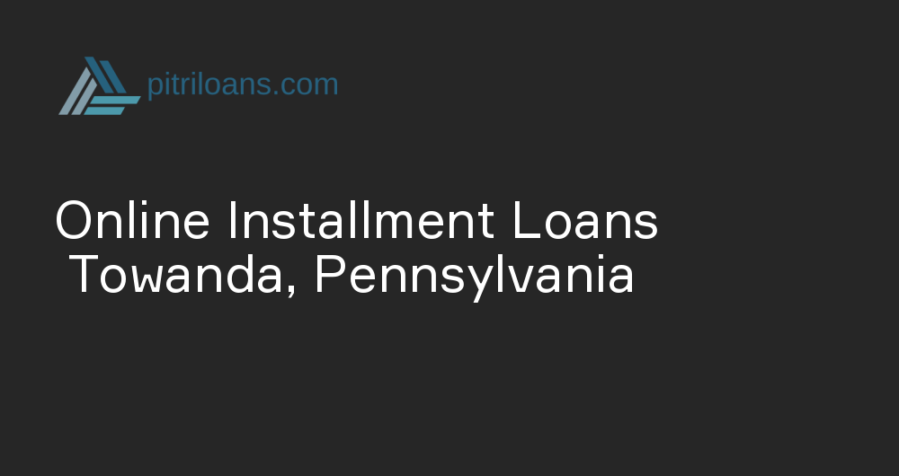 Online Installment Loans in Towanda, Pennsylvania